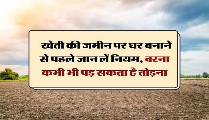 Agricultural land construction rules :  खेती की जमीन पर घर बनाने से पहले जान लें नियम, वरना कभी भी पड़ सकता है तोड़ना