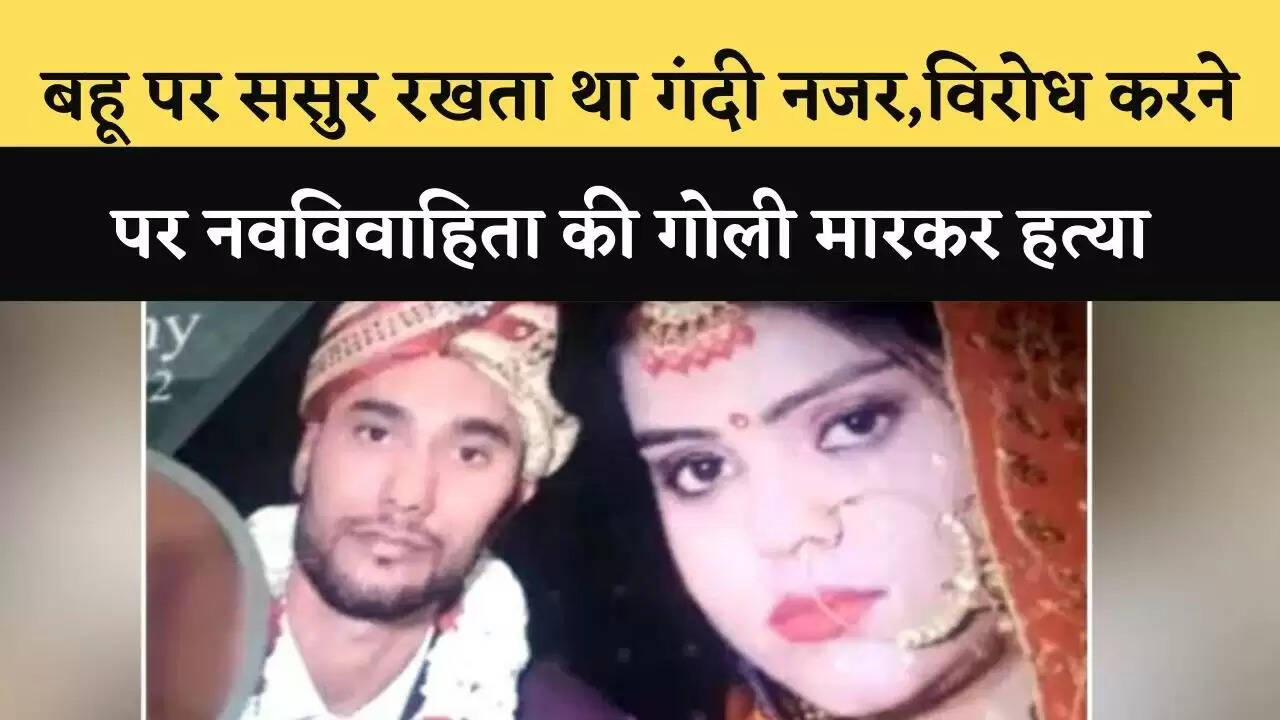बहू पर ससुर रखता था गंदी नजर,विरोध करने पर नवविवाहिता की गोली मारकर हत्या