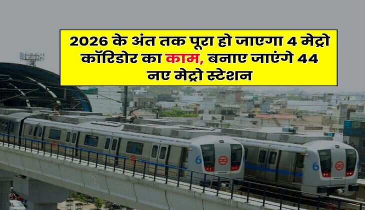 Delhi Metro : 2026 के अंत तक पूरा हो जाएगा 4 मेट्रो कॉरिडोर का काम, बनाए जाएंगे 44 नए मेट्रो स्टेशन
