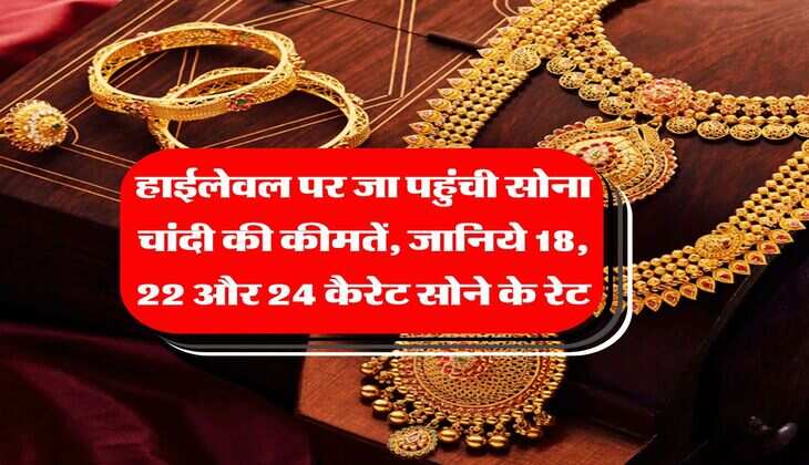 Gold Rate Hike : हाईलेवल पर जा पहुंची सोना चांदी की कीमतें, जानिये 18, 22 और 24 कैरेट सोने के रेट