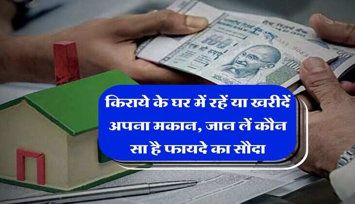 Home Loan : किराये के घर में रहें या खरीदें अपना मकान, जान लें कौन सा है फायदे का सौदा