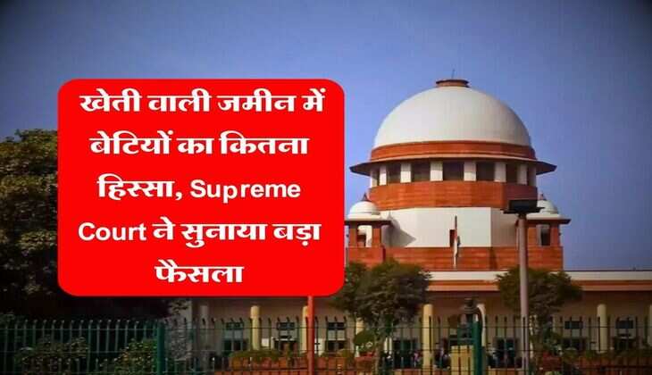 Property Rights : खेती वाली जमीन में बेटियों का कितना हिस्सा, Supreme Court ने सुनाया बड़ा फैसला