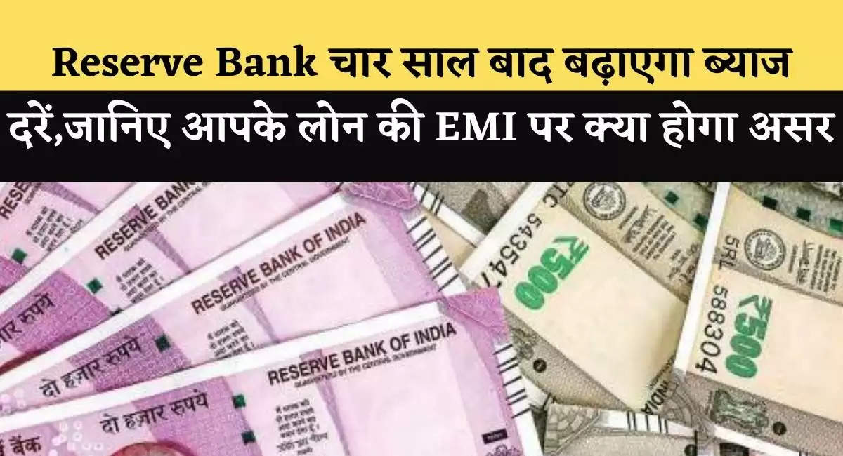 Reserve Bank चार साल बाद बढ़ाएगा ब्‍याज दरें,जानिए आपके लोन की EMI पर क्‍या होगा असर