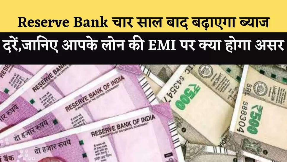 Reserve Bank चार साल बाद बढ़ाएगा ब्&zwj;याज दरें,जानिए आपके लोन की EMI पर क्&zwj;या होगा असर