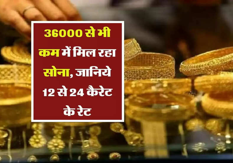 Sone ka Bhav : 36000 से भी कम में मिल रहा सोना, जानिये 12 से 24 कैरेट के रेट