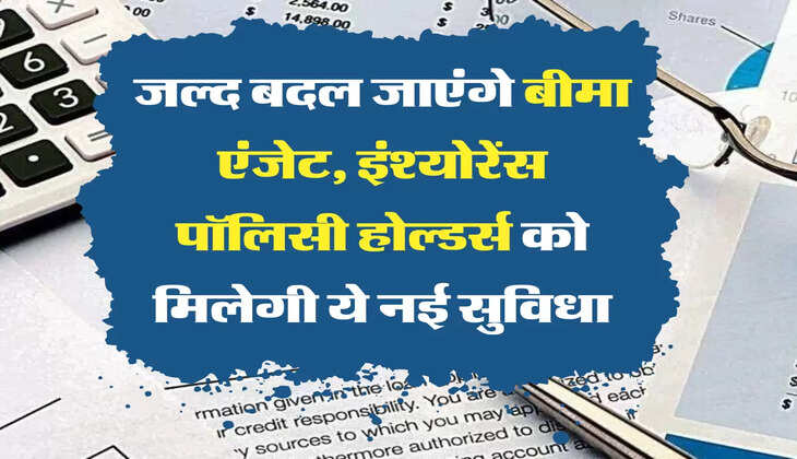 insurance policy: जल्द बदल जाएंगे बीमा एंजेट, इंश्योरेंस पॉलिसी होल्डर्स को मिलेगी ये नई सुविधा