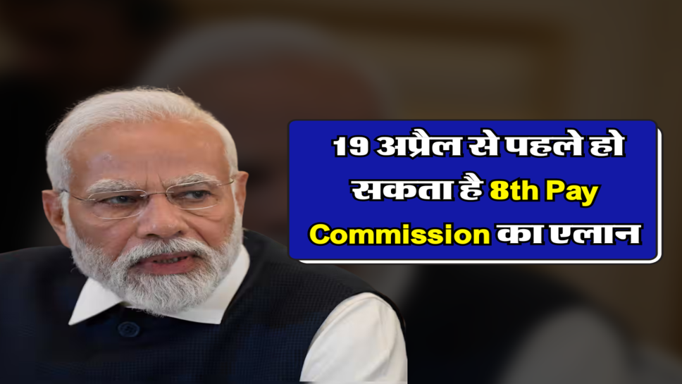  19 अप्रैल से पहले हो सकता है 8th Pay Commission का एलान&nbsp;