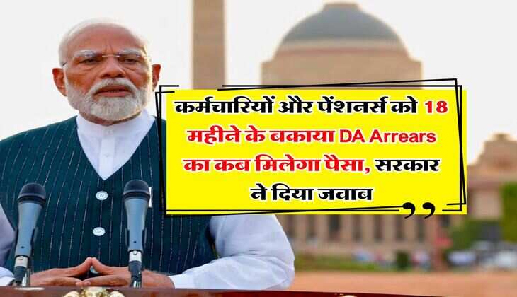 कर्मचारियों और पेंशनर्स को 18 महीने के बकाया DA Arrears का कब मिलेगा पैसा, सरकार ने दिया जवाब