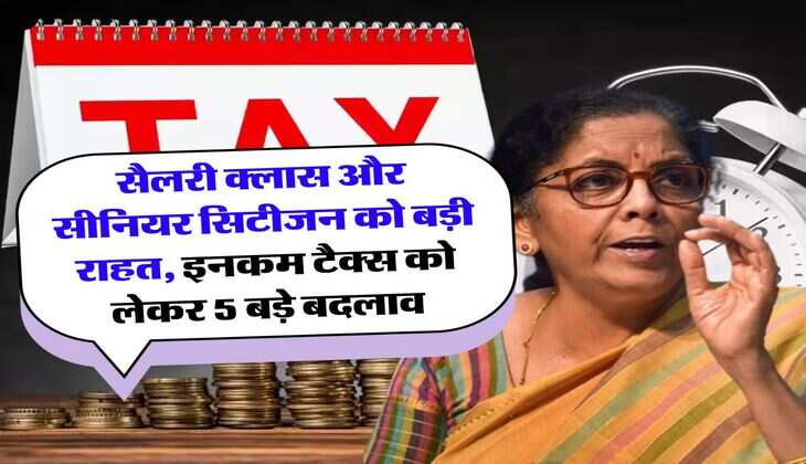 Income Tax : सैलरी क्लास और सीनियर सिटीजन को बड़ी राहत, इनकम टैक्स को लेकर 5 बड़े बदलाव