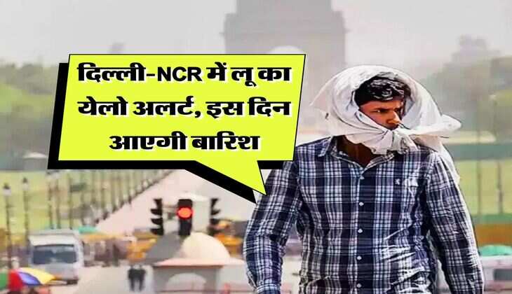 Delhi Mausam Update : दिल्ली-NCR में लू का येलो अलर्ट, इस दिन आएगी बारिश