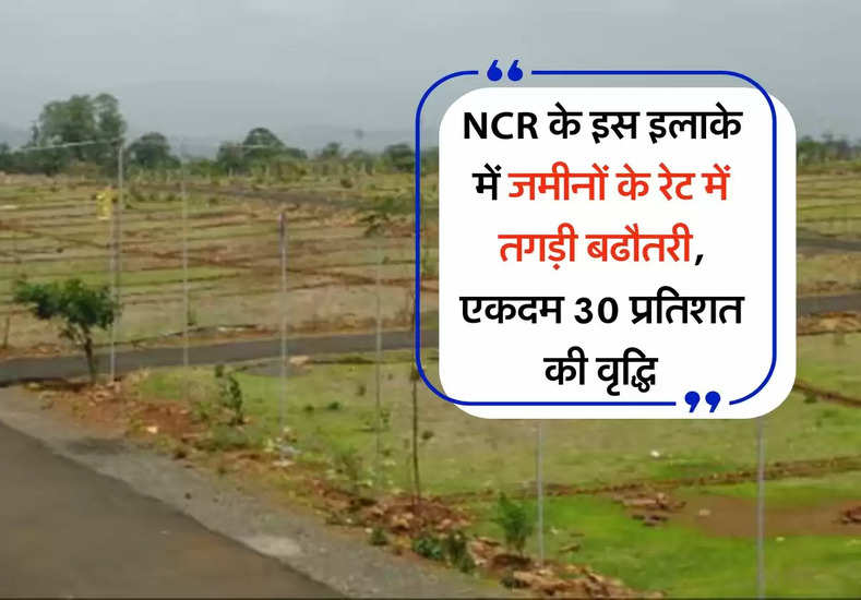 NCR के इस इलाके में जमीनों के रेट में तगड़ी बढौतरी, एकदम 30 प्रतिशत की वृद्धि