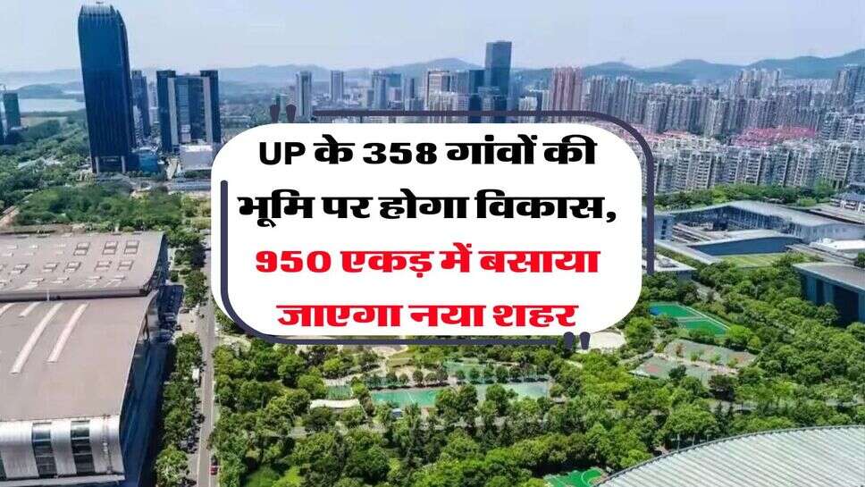 UP के 358 गांवों की भूमि पर होगा विकास, 950 एकड़ में बसाया जाएगा नया शहर