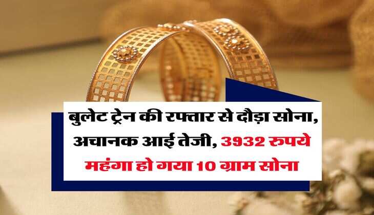 Gold Rate Hike : बुलेट ट्रेन की रफ्तार से दौड़ा सोना, अचानक आई तेजी, 3932 रुपये महंगा हो गया 10 ग्राम सोना