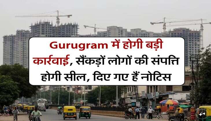 Gurugram में होगी बड़ी कार्रवाई, सैंकड़ों लोगों की संपत्ति होगी सील, दिए गए हैं नोटिस
