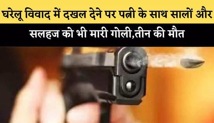 घरेलू विवाद में दखल देने पर पत्नी के साथ सालों और सलहज को भी मारी गोली,तीन की मौत