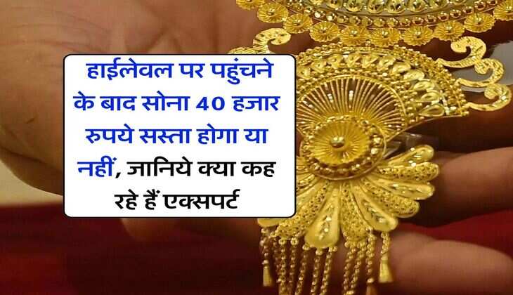 Gold Rate : हाईलेवल पर पहुंचने के बाद सोना 40 हजार रुपये सस्ता होगा या नहीं, जानिये क्या कह रहे हैं एक्सपर्ट