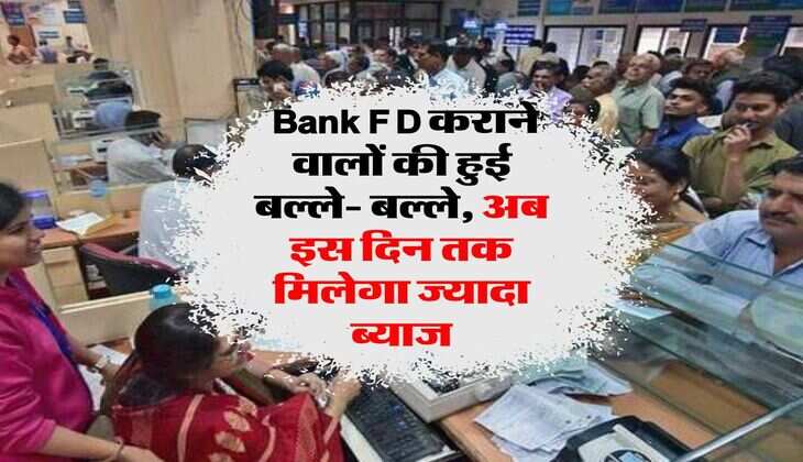 Bank FD कराने वालों की हुई बल्ले- बल्ले, अब इस दिन तक मिलेगा ज्यादा ब्याज