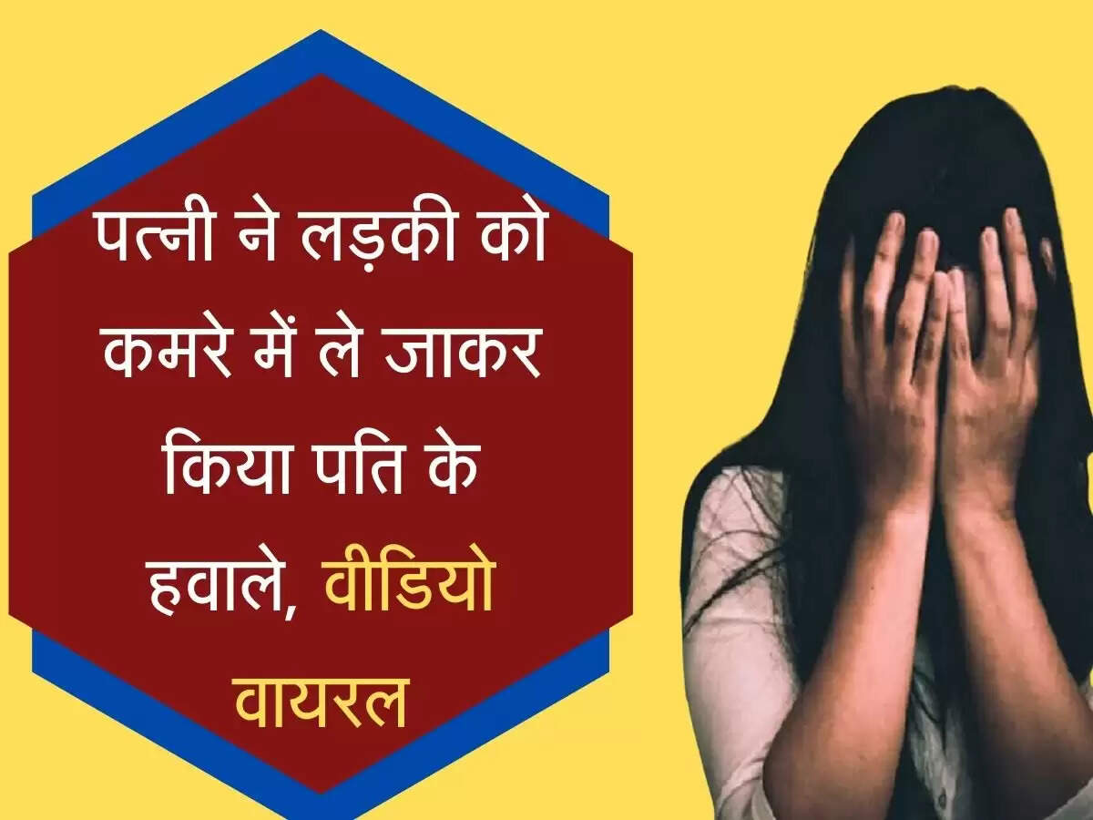 पत्नी ने लड़की को कमरे में ले जाकर किया पति के हवाले, बनाया घिनौनी हरकत का वीडियो