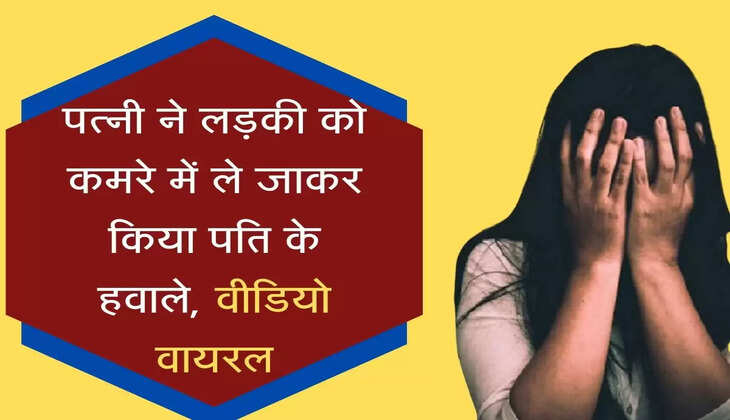 पत्नी ने लड़की को कमरे में ले जाकर किया पति के हवाले, बनाया घिनौनी हरकत का वीडियो