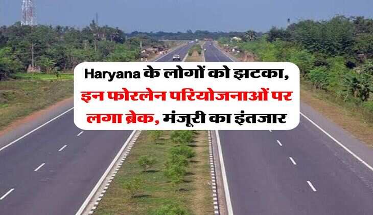Haryana के लोगों को झटका, इन फोरलेन परियोजनाओं पर लगा ब्रेक, मंजूरी का इंतजार
