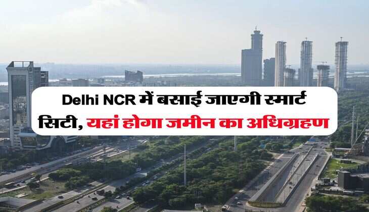 Delhi NCR में बसाई जाएगी स्मार्ट सिटी, यहां होगा जमीन का अधिग्रहण