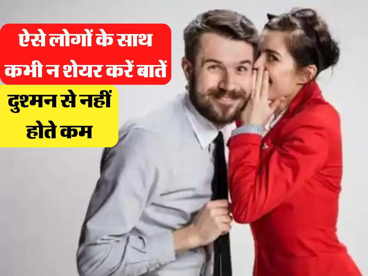 ऐसे लोगों के साथ कभी न शेयर करें बातें, दुश्मन से नहीं होते कम