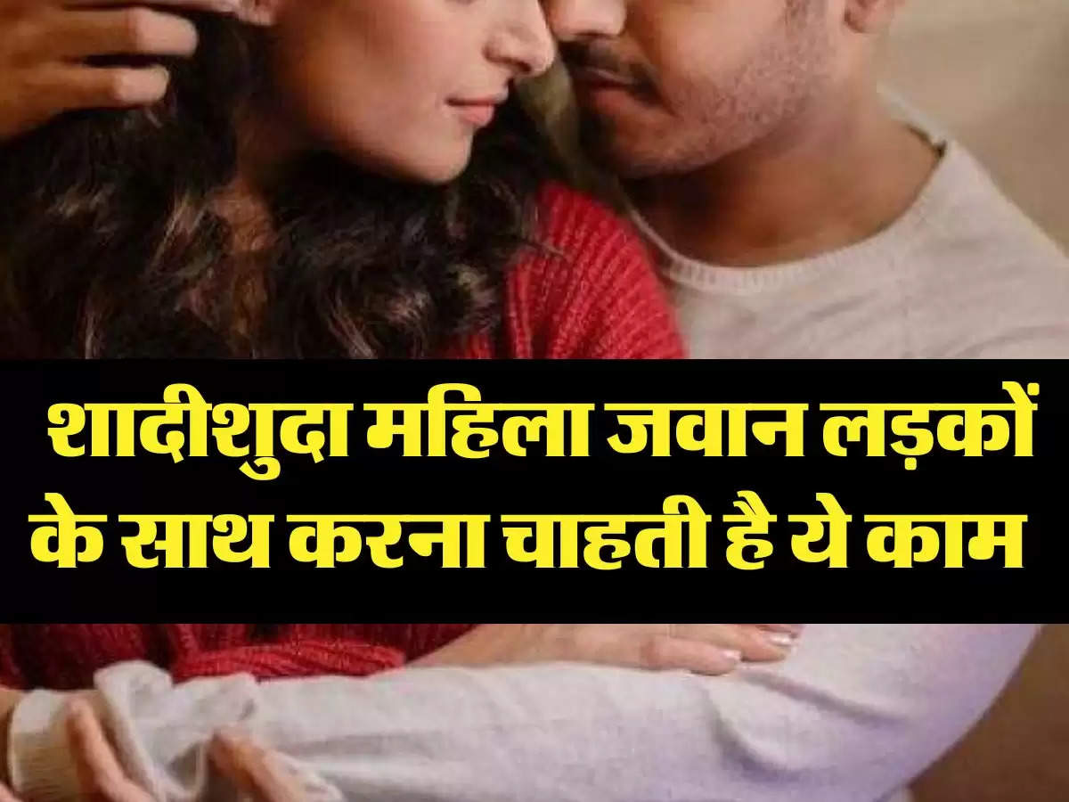 Relationship: शादीशुदा महिला जवान लड़कों के साथ करना चाहती है ये काम 