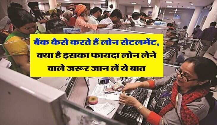loan settlement rules : बैंक कैसे करते हैं लोन सेटलमेंट, क्या है इसका फायदा लोन लेने वाले जरूर जान लें ये बात