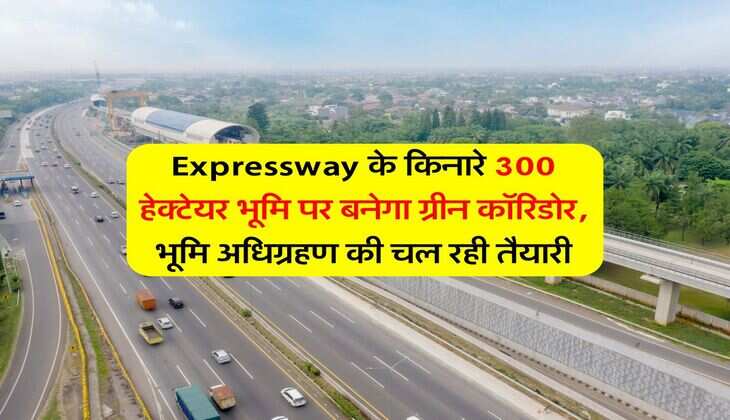 Expressway के किनारे 300 हेक्टेयर भूमि पर बनेगा ग्रीन कॉरिडोर, भूमि अधिग्रहण की चल रही तैयारी