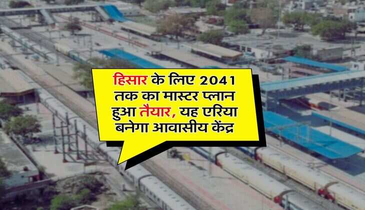 Haryana News: हिसार के लिए 2041 तक का मास्टर प्लान हुआ तैयार, यह एरिया बनेगा आवासीय केंद्र