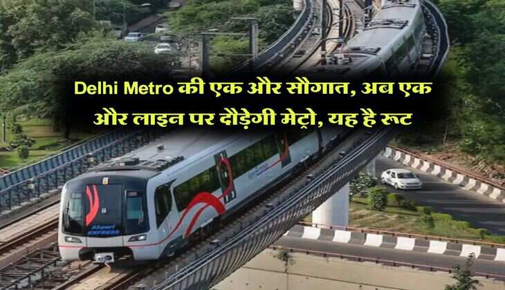 Delhi Metro की एक और सौगात, अब एक और लाइन पर दौड़ेगी मेट्रो, यह है रूट