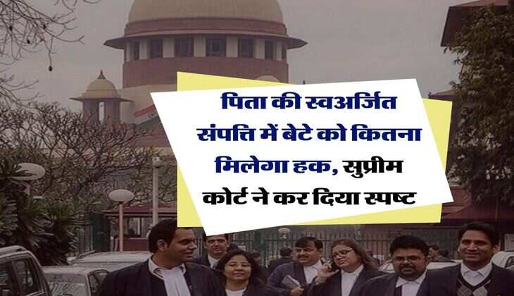 Supreme Court  : पिता की स्वअर्जित संपत्ति में बेटे को कितना मिलेगा हक, सुप्रीम कोर्ट ने कर दिया स्पष्ट