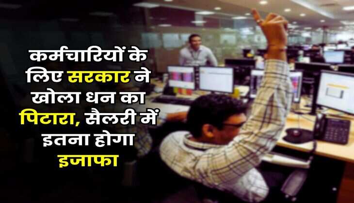 कर्मचारियों के लिए सरकार ने खोला धन का पिटारा, सैलरी में इतना होगा इजाफा