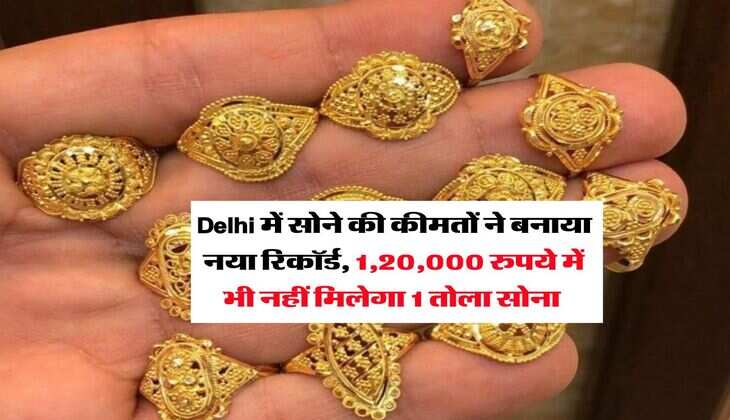 Delhi में सोने की कीमतों ने बनाया नया रिकॉर्ड, 1,20,000 रुपये में भी नहीं मिलेगा 1 तोला सोना 