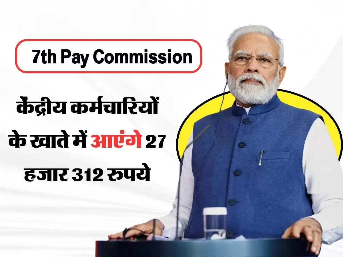 7th Pay Commission: केंद्रीय कर्मचारियों के खाते में आएंगे 27 हजार 312 रुपये