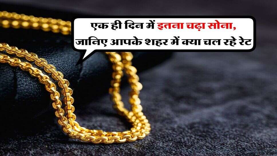 Gold Rate : एक &nbsp;ही दिन में इतना चढ़ा सोना, जानिए आपके शहर में क्या चल रहे रेट