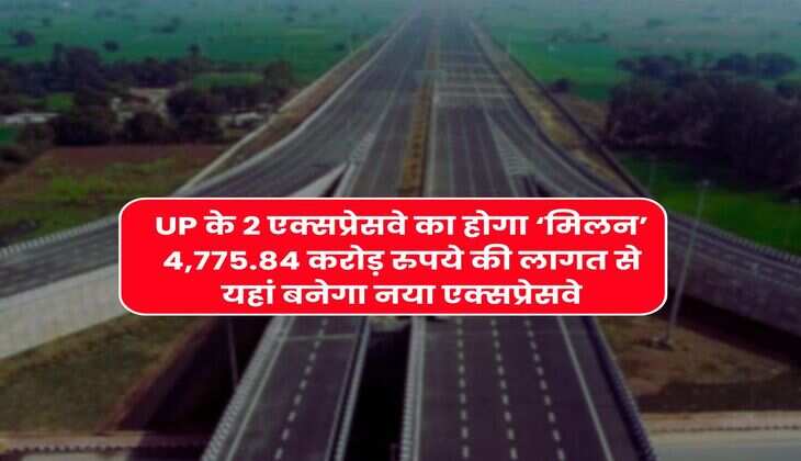 UP के 2 एक्सप्रेसवे का होगा &lsquo;मिलन&rsquo; 4,775.84 करोड़ रुपये की लागत से यहां बनेगा नया एक्सप्रेसवे