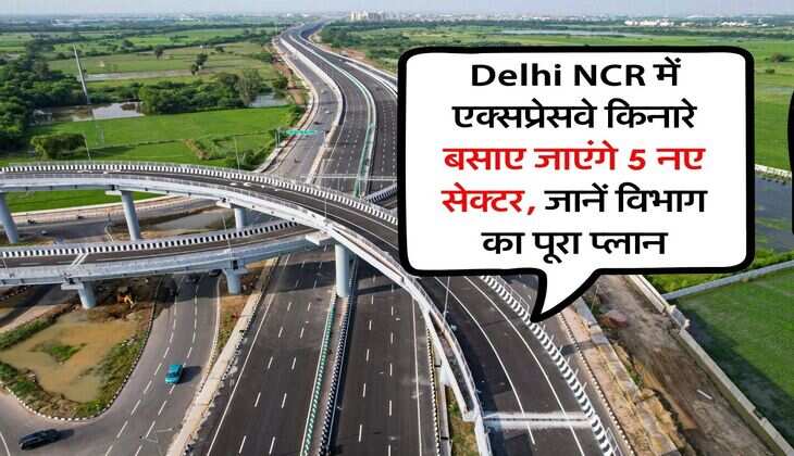 Delhi NCR में एक्सप्रेसवे किनारे बसाए जाएंगे 5 नए सेक्टर, जानें विभाग का पूरा प्लान