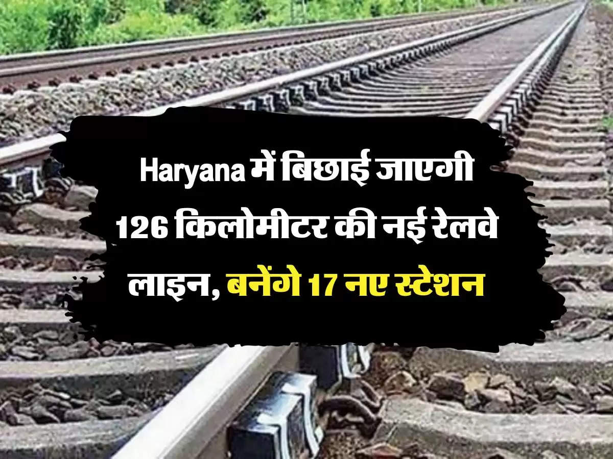 Haryana में बिछाई जाएगी 126 किलोमीटर की नई रेलवे लाइन, बनेंगे 17 नए स्टेशन