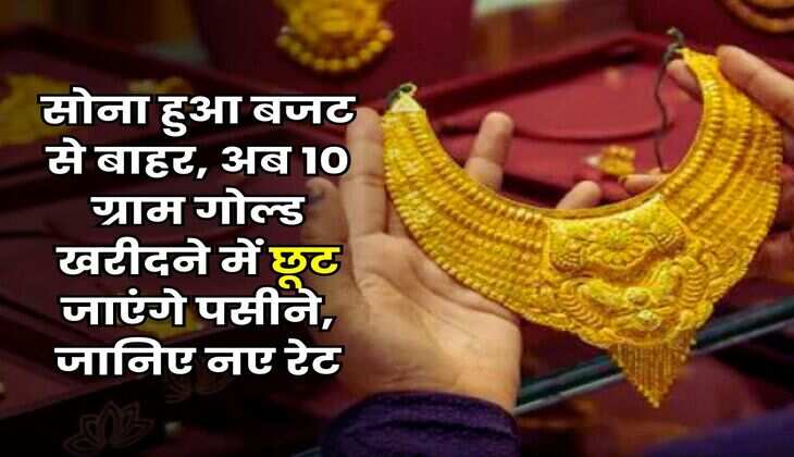 Gold Rate : सोना हुआ बजट से बाहर, अब 10 ग्राम गोल्ड खरीदने में छूट जाएंगे पसीने, जानिए नए रेट