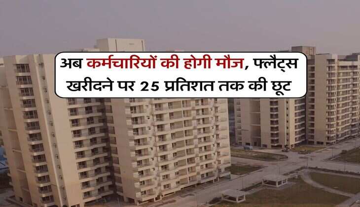 अब कर्मचारियों की होगी मौज, फ्लैट्स खरीदने पर 25 प्रतिशत तक की छूट