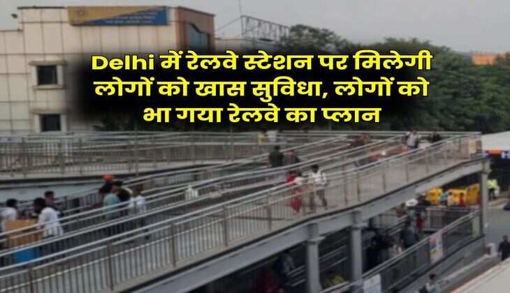 Delhi में रेलवे स्टेशन पर मिलेगी लोगों को खास सुविधा, लोगों को भा गया रेलवे का प्लान