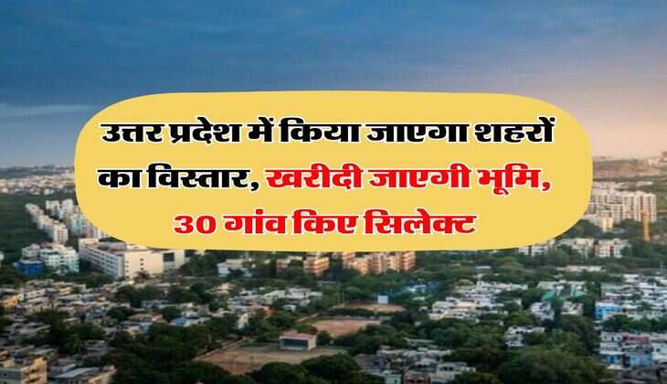UP News : उत्तर प्रदेश में किया जाएगा शहरों का विस्तार, खरीदी जाएगी भूमि, 30 गांव किए सिलेक्ट