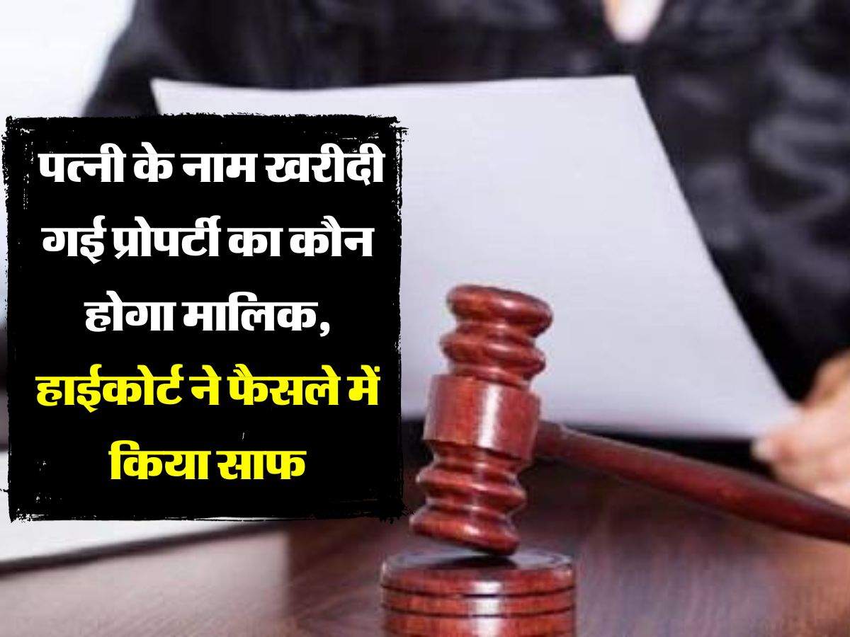 High Court Decision : पत्नी के नाम खरीदी गई प्रोपर्टी का कौन होगा मालिक, हाईकोर्ट ने फैसले में किया साफ