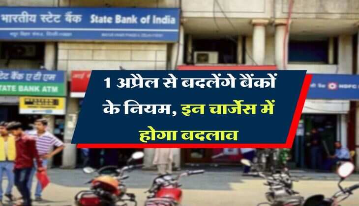Banking Rule : 1 अप्रैल से बदलेंगे बैंकों के नियम, इन चार्जेस में होगा बदलाव