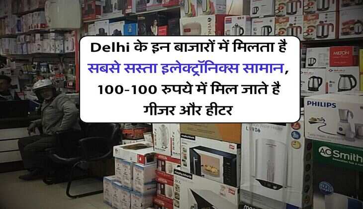 Delhi के इन बाजारों में मिलता है सबसे सस्ता इलेक्ट्रॉनिक्स सामान, 100-100 रुपये में मिल जाते है गीजर और हीटर