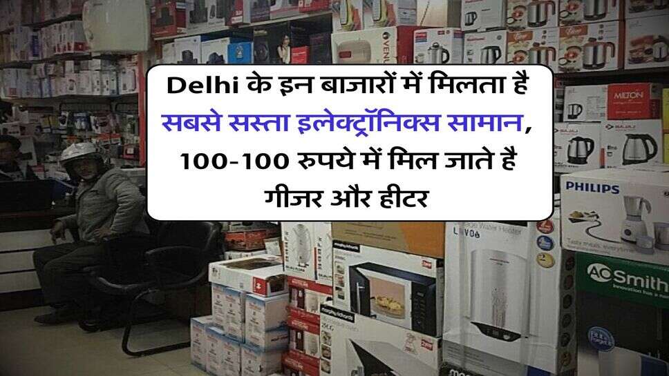 Delhi के इन बाजारों में मिलता है सबसे सस्ता इलेक्ट्रॉनिक्स सामान, 100-100 रुपये में मिल जाते है गीजर और हीटर