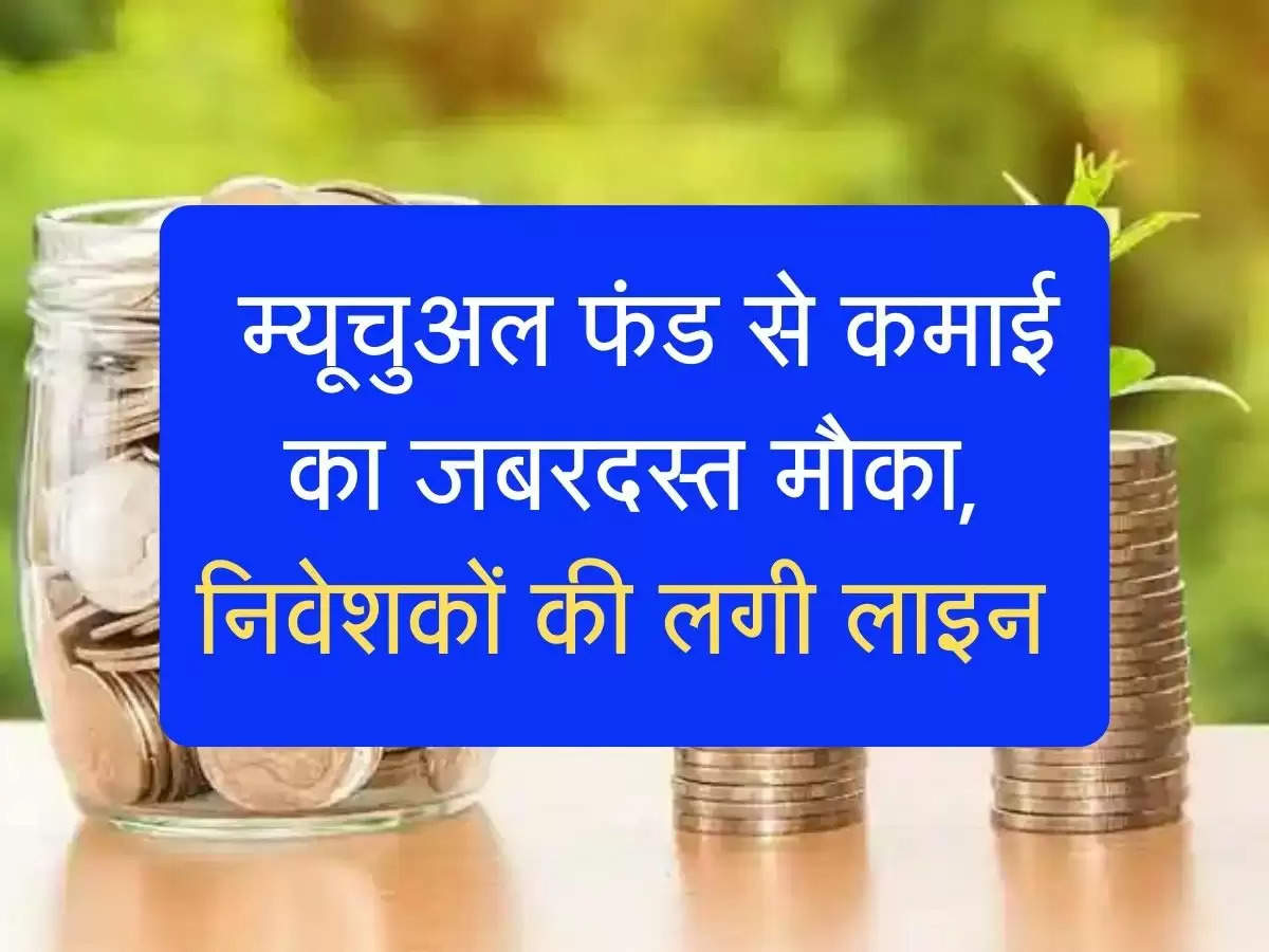 Mutual Fund: म्यूचुअल फंड से कमाई का जबरदस्त मौका, निवेशकों की लगी लाइन 