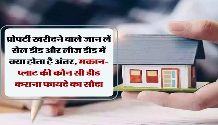 Property Knowledge : प्रोपर्टी खरीदने वाले जान लें सेल डीड और लीज डीड में क्या होता है अंतर, मकान-प्&zwj;लाट की कौन सी डीड कराना फायदे का सौदा