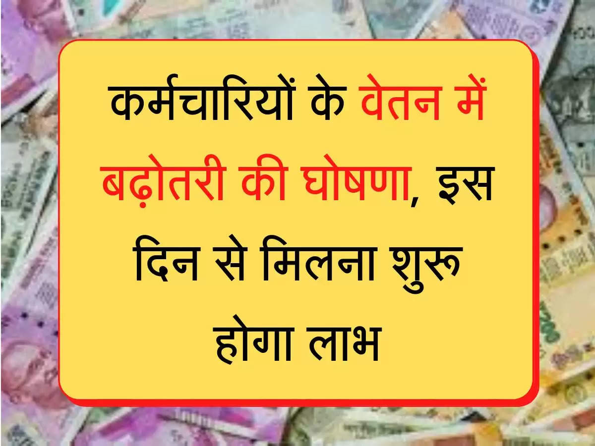 Basic salary hike कर्मचारियों के वेतन में बढ़ोतरी की घोषणा, इस दिन से मिलना शुरू होगा लाभ